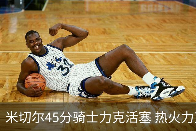 米切尔45分骑士力克活塞 热火力克国王止7连败