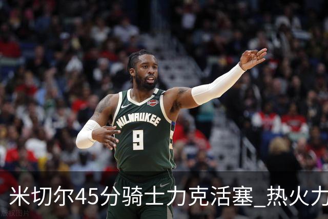 米切尔45分骑士力克活塞 热火力克国王止7连败